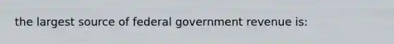 the largest source of federal government revenue is: