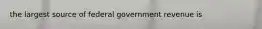 the largest source of federal government revenue is