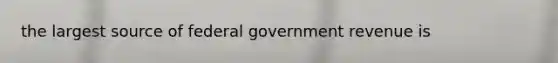 the largest source of federal government revenue is