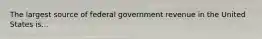 The largest source of federal government revenue in the United States is...