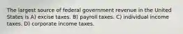 The largest source of federal government revenue in the United States is A) excise taxes. B) payroll taxes. C) individual income taxes. D) corporate income taxes.