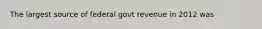 The largest source of federal govt revenue in 2012 was