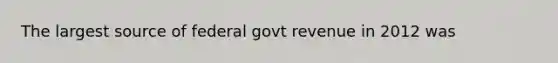 The largest source of federal govt revenue in 2012 was