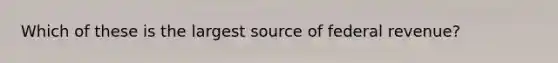 Which of these is the largest source of federal revenue?