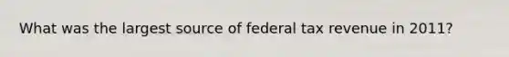 What was the largest source of federal tax revenue in 2011?