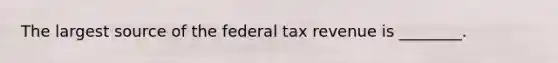 The largest source of the federal tax revenue is ________.