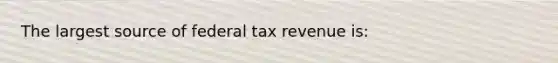 The largest source of federal tax revenue is: