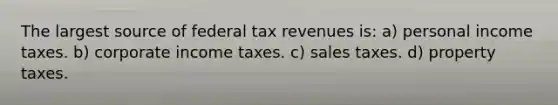 The largest source of federal tax revenues is: a) personal income taxes. b) corporate income taxes. c) sales taxes. d) property taxes.