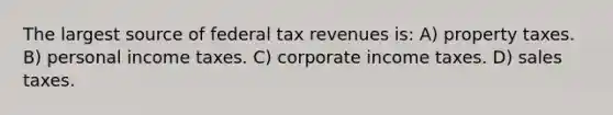 The largest source of federal tax revenues is: A) property taxes. B) personal income taxes. C) corporate income taxes. D) sales taxes.