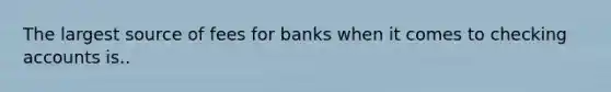 The largest source of fees for banks when it comes to checking accounts is..