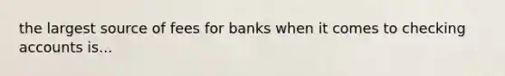 the largest source of fees for banks when it comes to checking accounts is...