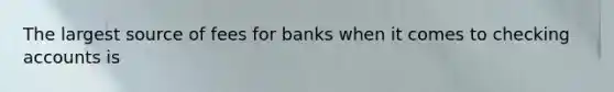 The largest source of fees for banks when it comes to checking accounts is