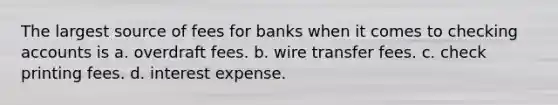 The largest source of fees for banks when it comes to checking accounts is a. overdraft fees. b. wire transfer fees. c. check printing fees. d. interest expense.