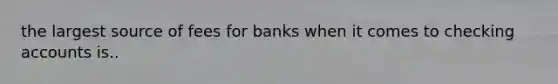 the largest source of fees for banks when it comes to checking accounts is..