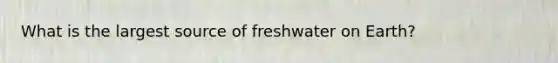 What is the largest source of freshwater on Earth?