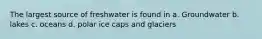 The largest source of freshwater is found in a. Groundwater b. lakes c. oceans d. polar ice caps and glaciers