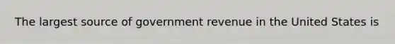 The largest source of government revenue in the United States is