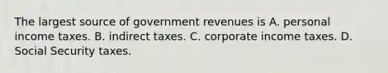 The largest source of government revenues is A. personal income taxes. B. indirect taxes. C. corporate income taxes. D. Social Security taxes.