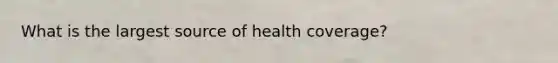 What is the largest source of health coverage?