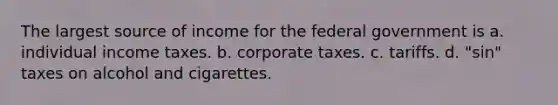 The largest source of income for the federal government is a. individual income taxes. b. corporate taxes. c. tariffs. d. "sin" taxes on alcohol and cigarettes.