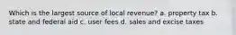 Which is the largest source of local revenue? a. property tax b. state and federal aid c. user fees d. sales and excise taxes