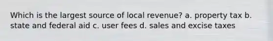 Which is the largest source of local revenue? a. property tax b. state and federal aid c. user fees d. sales and excise taxes