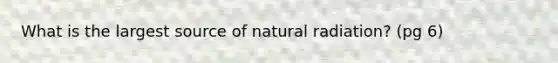 What is the largest source of natural radiation? (pg 6)