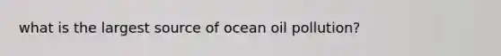 what is the largest source of ocean oil pollution?