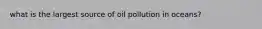 what is the largest source of oil pollution in oceans?