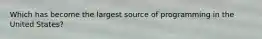 Which has become the largest source of programming in the United States?