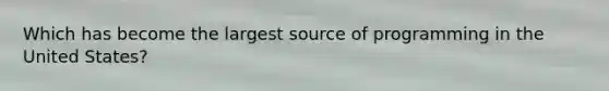 Which has become the largest source of programming in the United States?