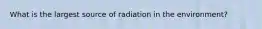 What is the largest source of radiation in the environment?