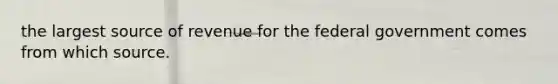 the largest source of revenue for the federal government comes from which source.