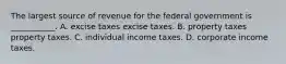 The largest source of revenue for the federal government is​ ___________. A. excise taxes excise taxes. B. property taxes property taxes. C. individual income taxes. D. corporate income taxes.