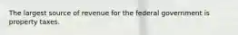 The largest source of revenue for the federal government is property taxes.