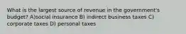 What is the largest source of revenue in the government's budget? A)social insurance B) indirect business taxes C) corporate taxes D) personal taxes