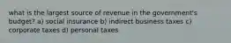 what is the largest source of revenue in the government's budget? a) social insurance b) indirect business taxes c) corporate taxes d) personal taxes