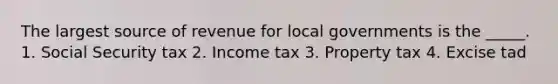 The largest source of revenue for local governments is the _____. 1. Social Security tax 2. Income tax 3. Property tax 4. Excise tad