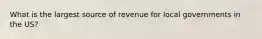 What is the largest source of revenue for local governments in the US?