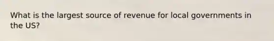 What is the largest source of revenue for local governments in the US?