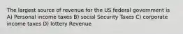 The largest source of revenue for the US federal government is A) Personal income taxes B) social Security Taxes C) corporate income taxes D) lottery Revenue