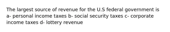 The largest source of revenue for the U.S federal government is a- personal income taxes b- social security taxes c- corporate income taxes d- lottery revenue