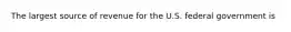 The largest source of revenue for the U.S. federal government is