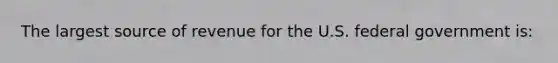 The largest source of revenue for the U.S. federal government is: