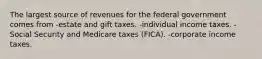 The largest source of revenues for the federal government comes from -estate and gift taxes. -individual income taxes. -Social Security and Medicare taxes (FICA). -corporate income taxes.