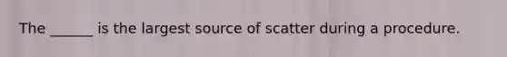 The ______ is the largest source of scatter during a procedure.