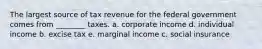 The largest source of tax revenue for the federal government comes from ________ taxes. a. corporate income d. individual income b. excise tax e. marginal income c. social insurance