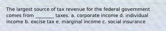 The largest source of tax revenue for the federal government comes from ________ taxes. a. corporate income d. individual income b. excise tax e. marginal income c. social insurance