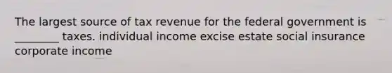 The largest source of tax revenue for the federal government is ________ taxes. individual income excise estate social insurance corporate income