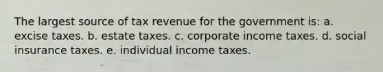 The largest source of tax revenue for the government is: a. excise taxes. b. estate taxes. c. corporate income taxes. d. social insurance taxes. e. individual income taxes.